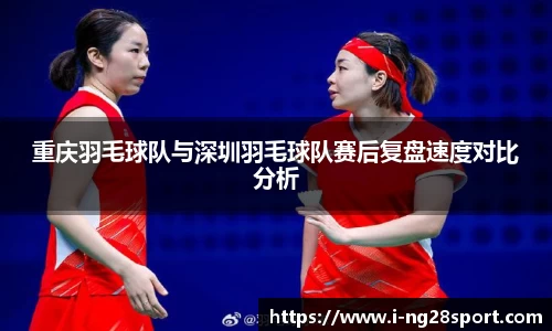 重庆羽毛球队与深圳羽毛球队赛后复盘速度对比分析