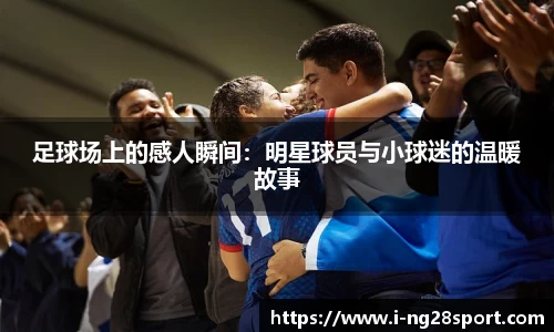 足球场上的感人瞬间：明星球员与小球迷的温暖故事